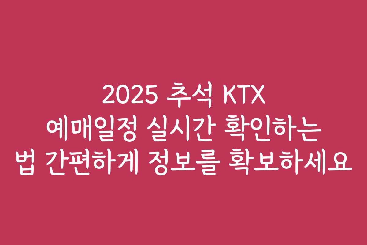 2025 추석 KTX 예매일정 실시간 확인하는 법 간편하게 정보를 확보하세요