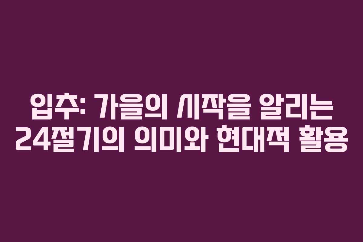 입추: 가을의 시작을 알리는 24절기의 의미와 현대적 활용