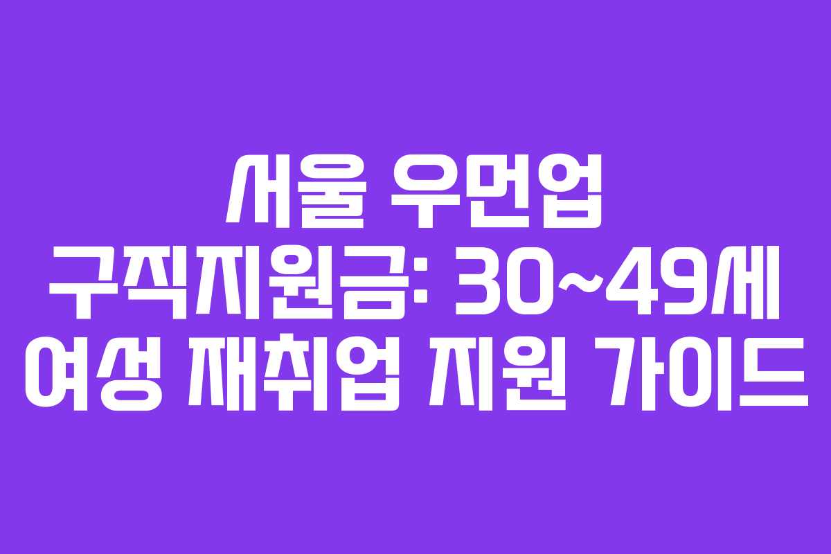 서울 우먼업 구직지원금: 30~49세 여성 재취업 지원 가이드