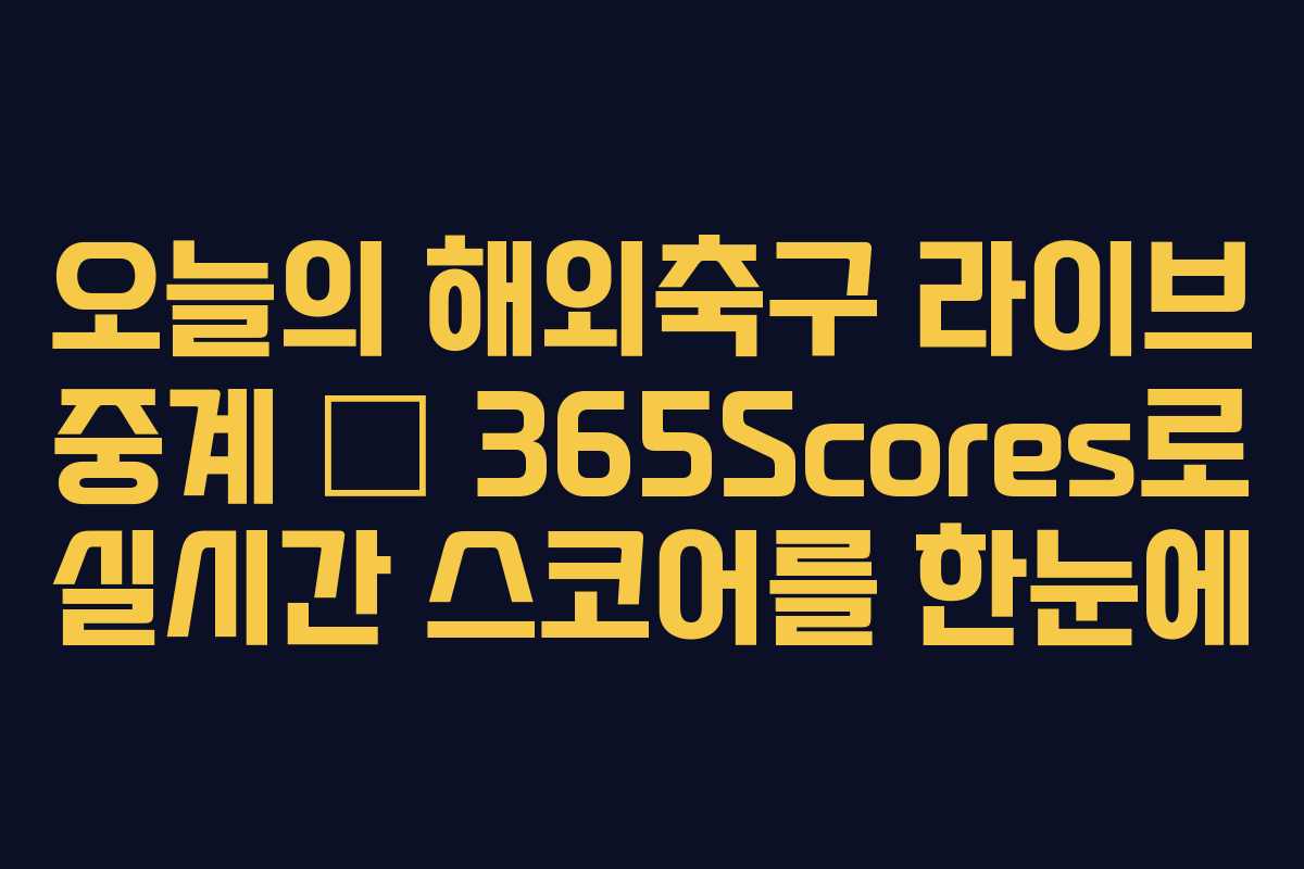오늘의 해외축구 라이브 중계 — 365Scores로 실시간 스코어를 한눈에