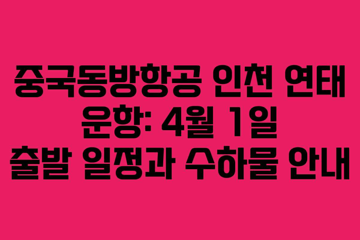 중국동방항공 인천 연태 운항: 4월 1일 출발 일정과 수하물 안내
