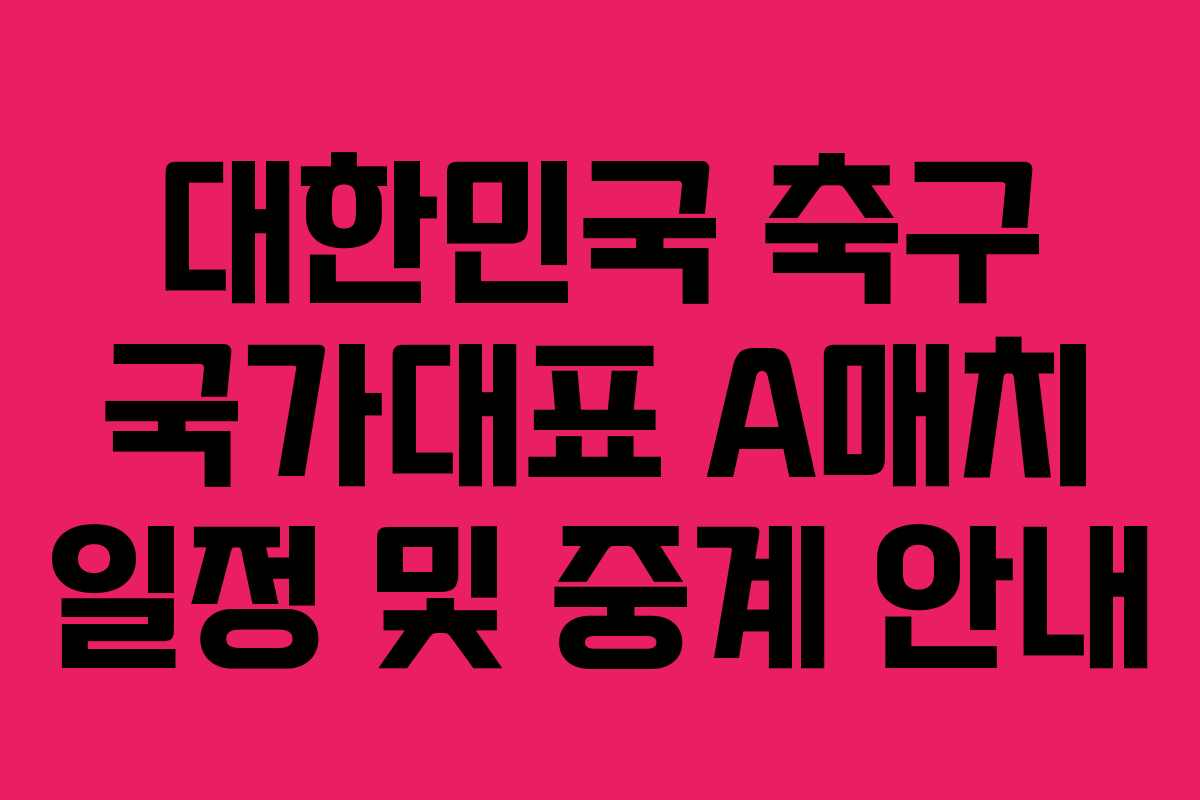 대한민국 축구 국가대표 A매치 일정 및 중계 안내