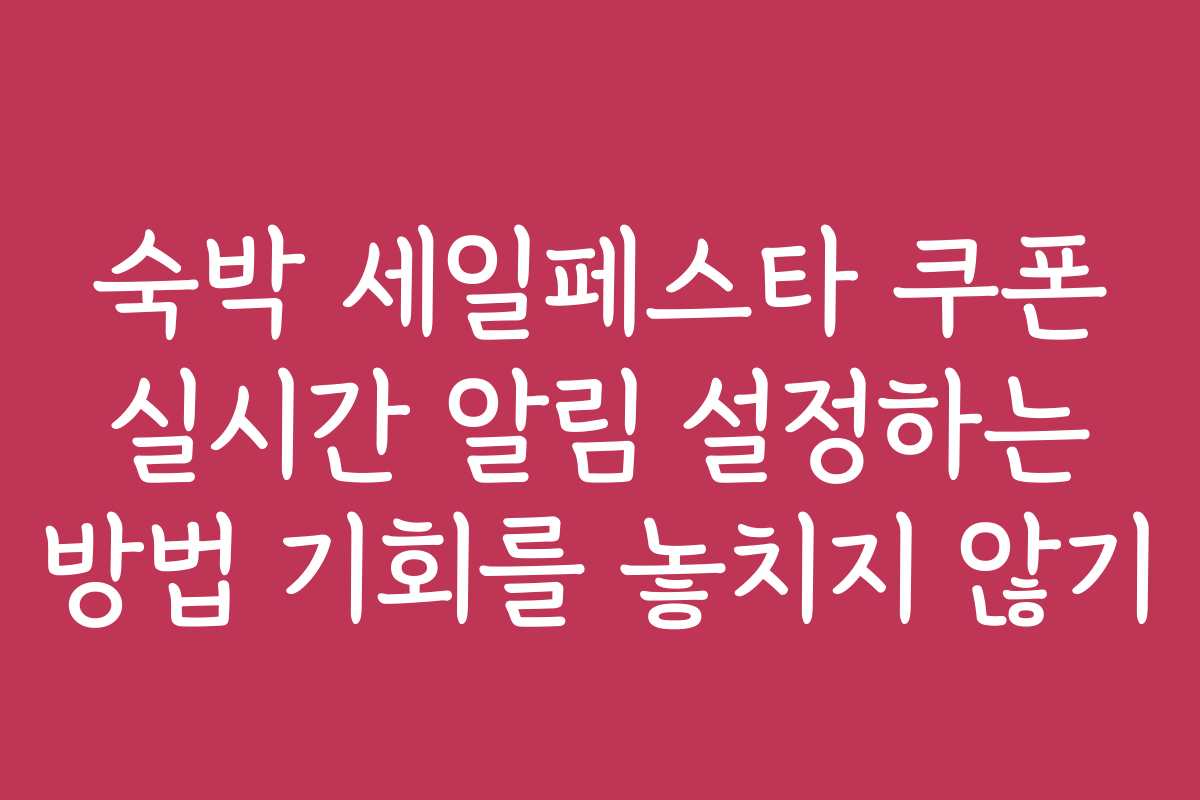 숙박 세일페스타 쿠폰 실시간 알림 설정하는 방법 기회를 놓치지 않기