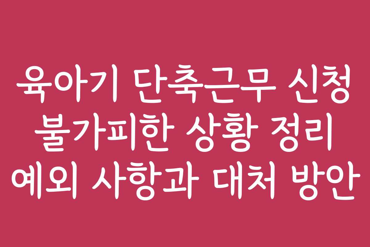 육아기 단축근무 신청 불가피한 상황 정리 예외 사항과 대처 방안