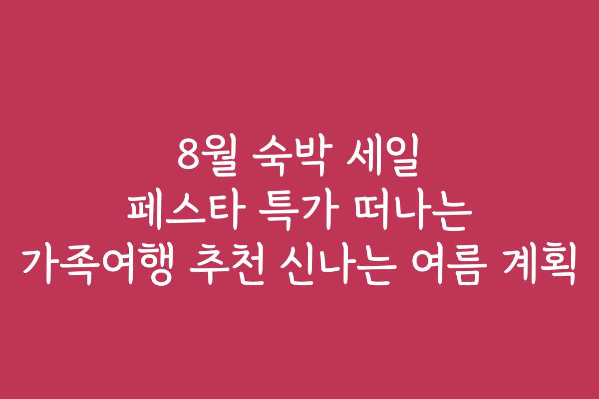8월 숙박 세일 페스타 특가 떠나는 가족여행 추천 신나는 여름 계획