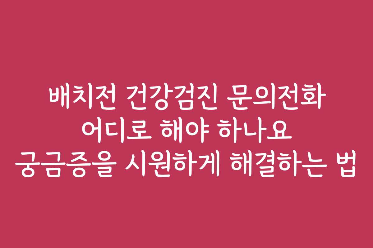 배치전 건강검진 문의전화 어디로 해야 하나요 궁금증을 시원하게 해결하는 법