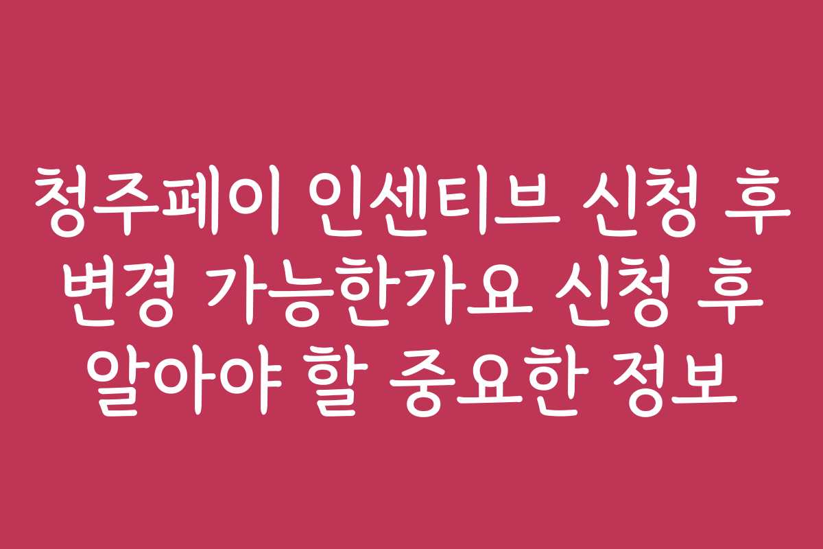청주페이 인센티브 신청 후 변경 가능한가요 신청 후 알아야 할 중요한 정보