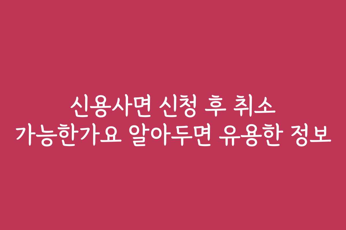 신용사면 신청 후 취소 가능한가요 알아두면 유용한 정보