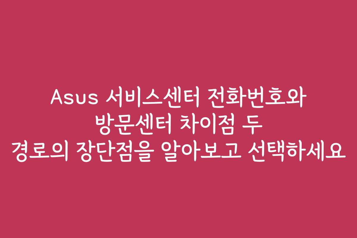 Asus 서비스센터 전화번호와 방문센터 차이점 두 경로의 장단점을 알아보고 선택하세요