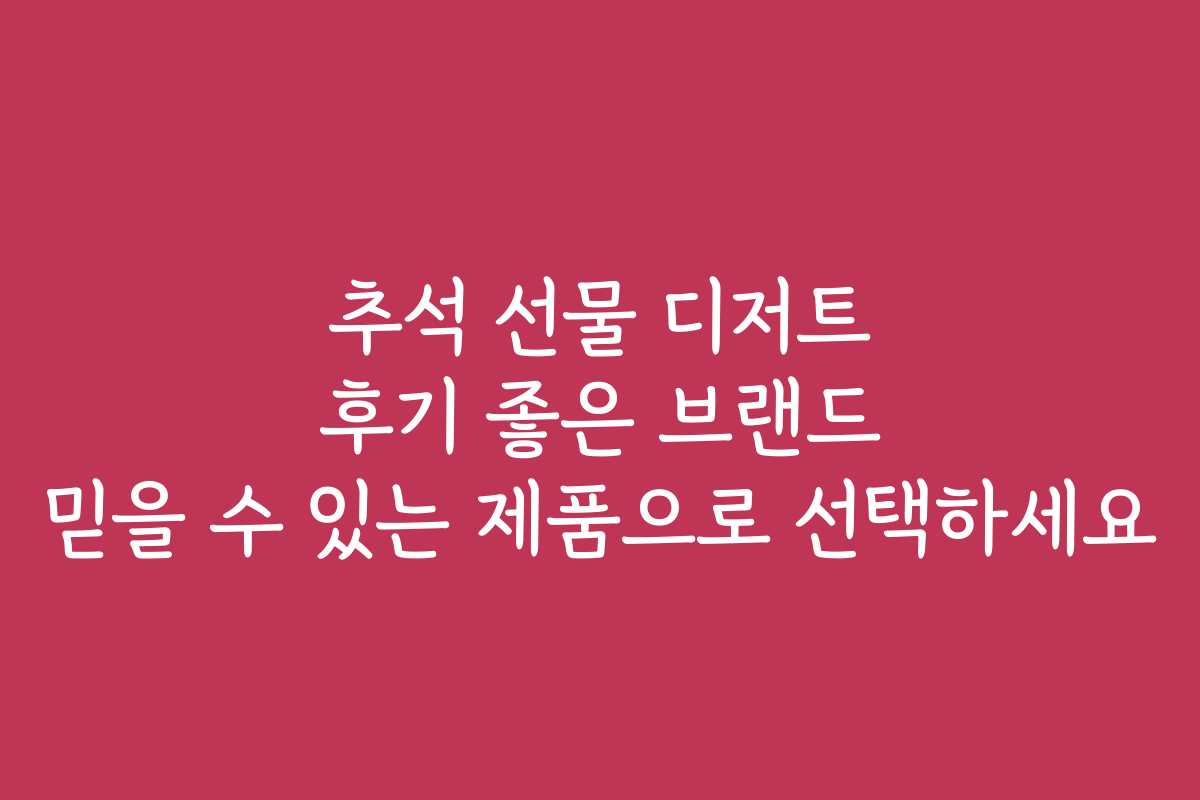 추석 선물 디저트 후기 좋은 브랜드 믿을 수 있는 제품으로 선택하세요