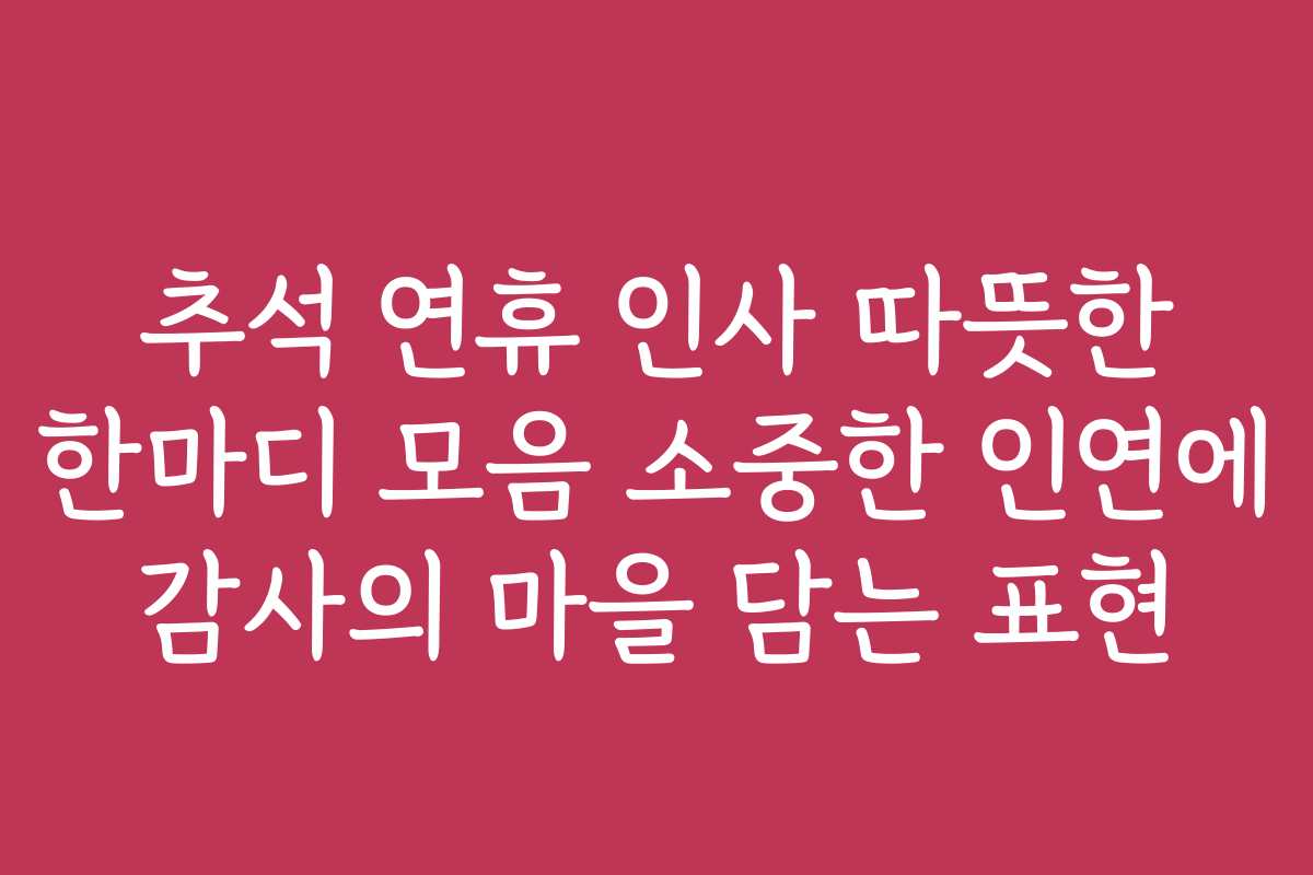 추석 연휴 인사 따뜻한 한마디 모음 소중한 인연에 감사의 마을 담는 표현
