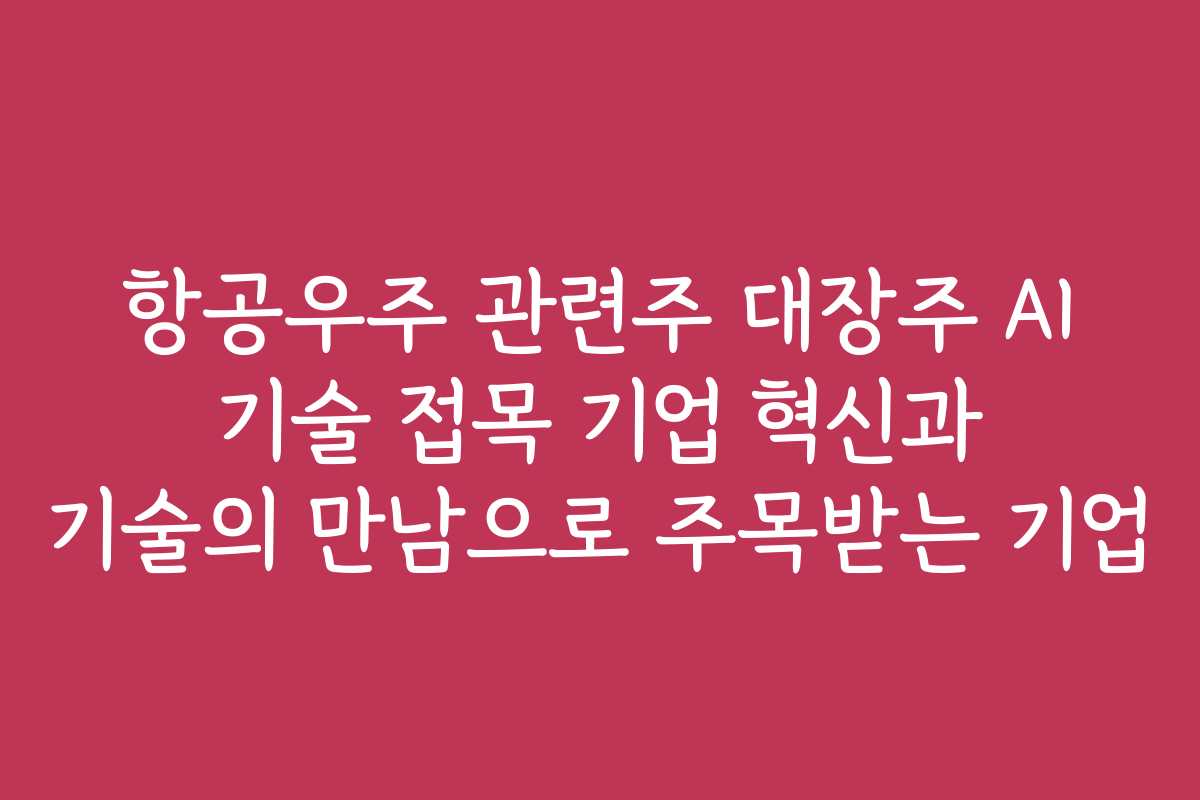 항공우주 관련주 대장주 AI 기술 접목 기업 혁신과 기술의 만남으로 주목받는 기업