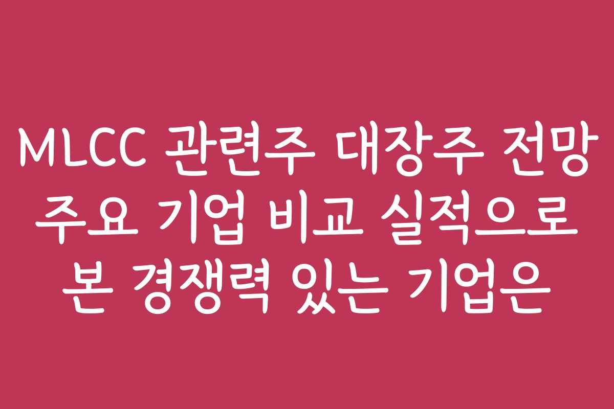 MLCC 관련주 대장주 전망 주요 기업 비교 실적으로 본 경쟁력 있는 기업은