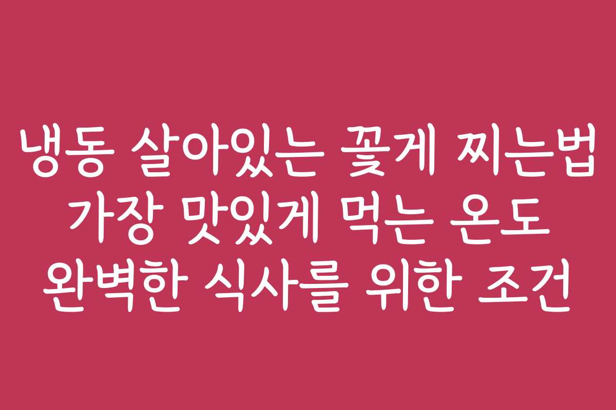 냉동 살아있는 꽃게 찌는법 가장 맛있게 먹는 온도 완벽한 식사를 위한 조건