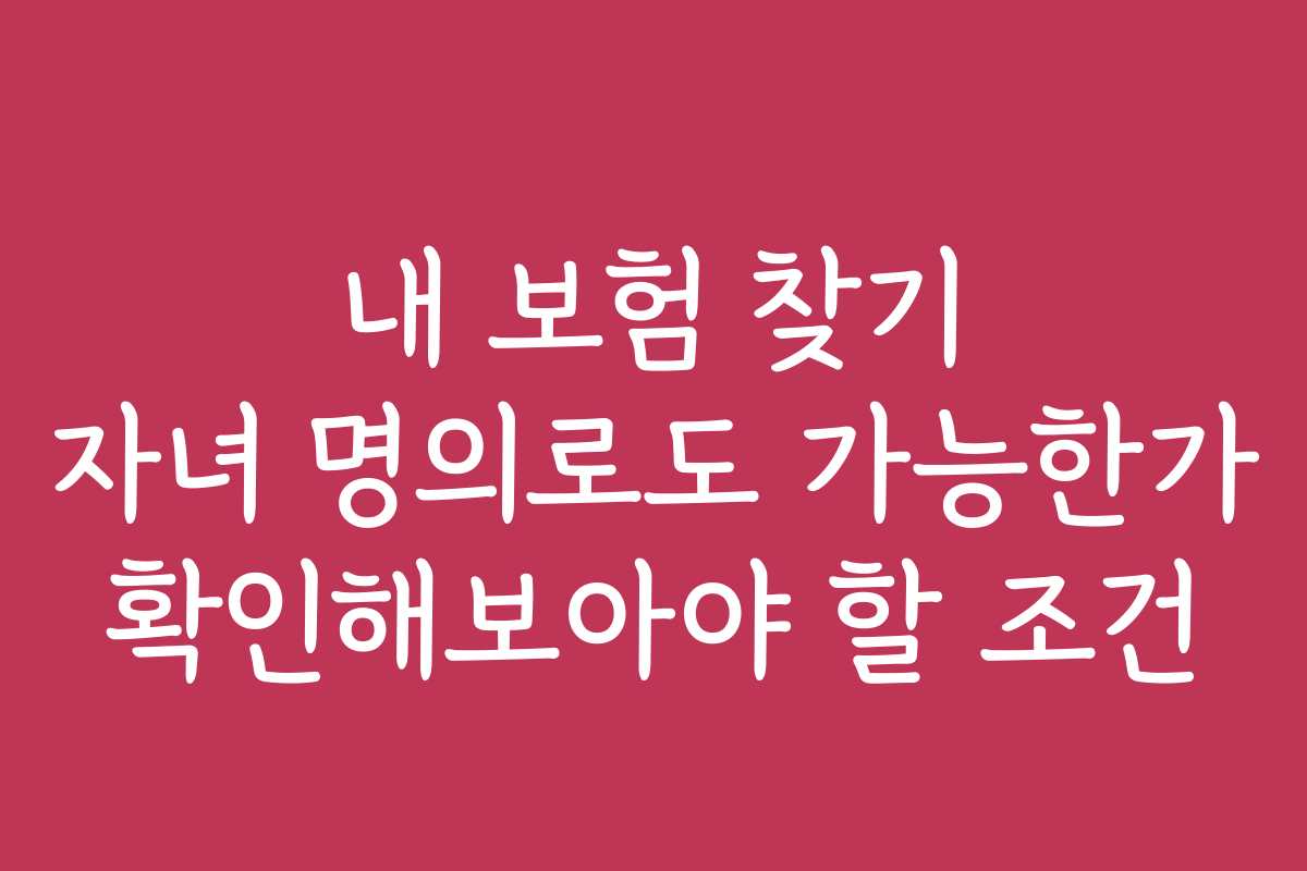 내 보험 찾기 자녀 명의로도 가능한가 확인해보아야 할 조건
