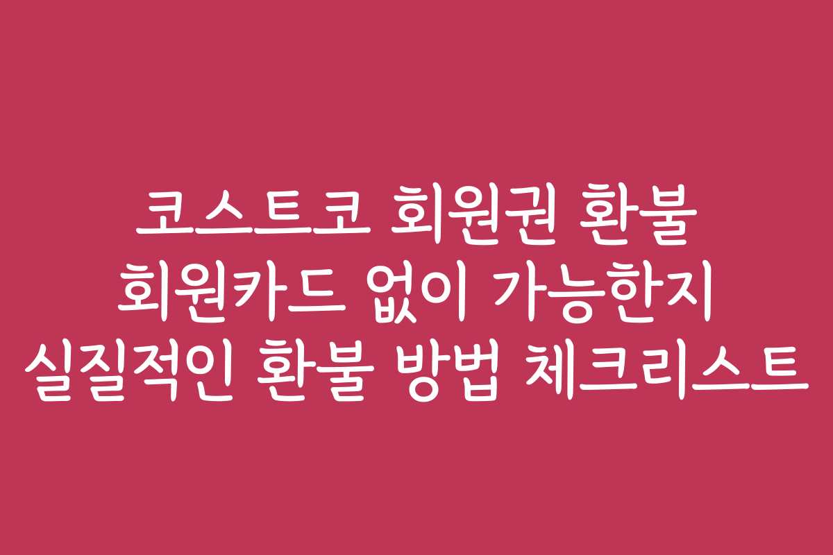 코스트코 회원권 환불 회원카드 없이 가능한지 실질적인 환불 방법 체크리스트