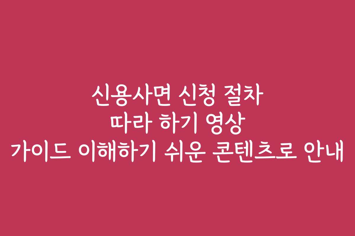 신용사면 신청 절차 따라 하기 영상 가이드 이해하기 쉬운 콘텐츠로 안내