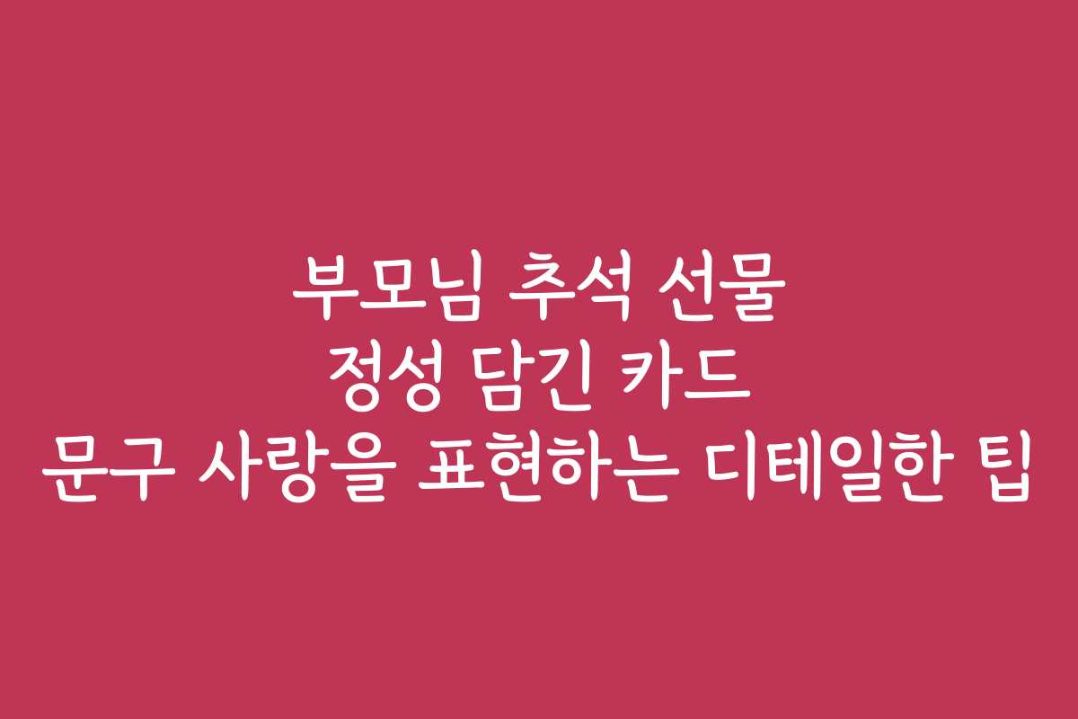 부모님 추석 선물 정성 담긴 카드 문구 사랑을 표현하는 디테일한 팁