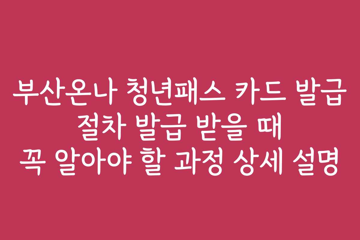 부산온나 청년패스 카드 발급 절차 발급 받을 때 꼭 알아야 할 과정 상세 설명