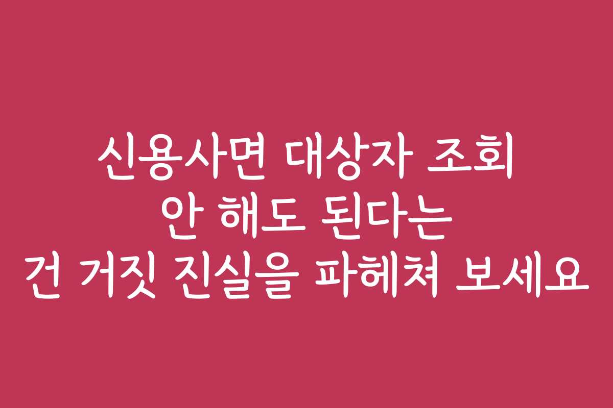 신용사면 대상자 조회 안 해도 된다는 건 거짓 진실을 파헤쳐 보세요