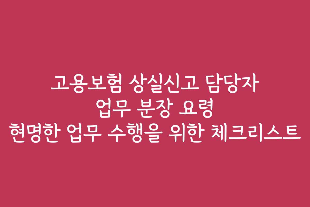 고용보험 상실신고 담당자 업무 분장 요령 현명한 업무 수행을 위한 체크리스트