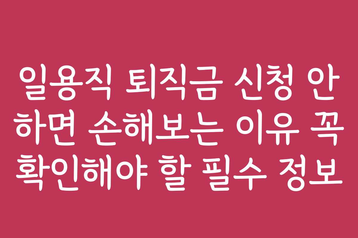 일용직 퇴직금 신청 안 하면 손해보는 이유 꼭 확인해야 할 필수 정보