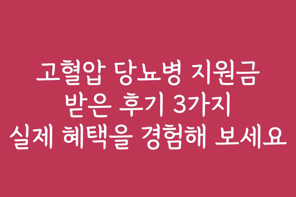 고혈압 당뇨병 지원금 받은 후기 3가지 실제 혜택을 경험해 보세요