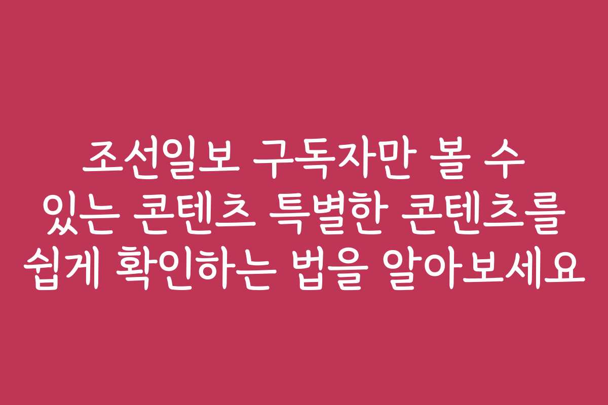 조선일보 구독자만 볼 수 있는 콘텐츠 특별한 콘텐츠를 쉽게 확인하는 법을 알아보세요