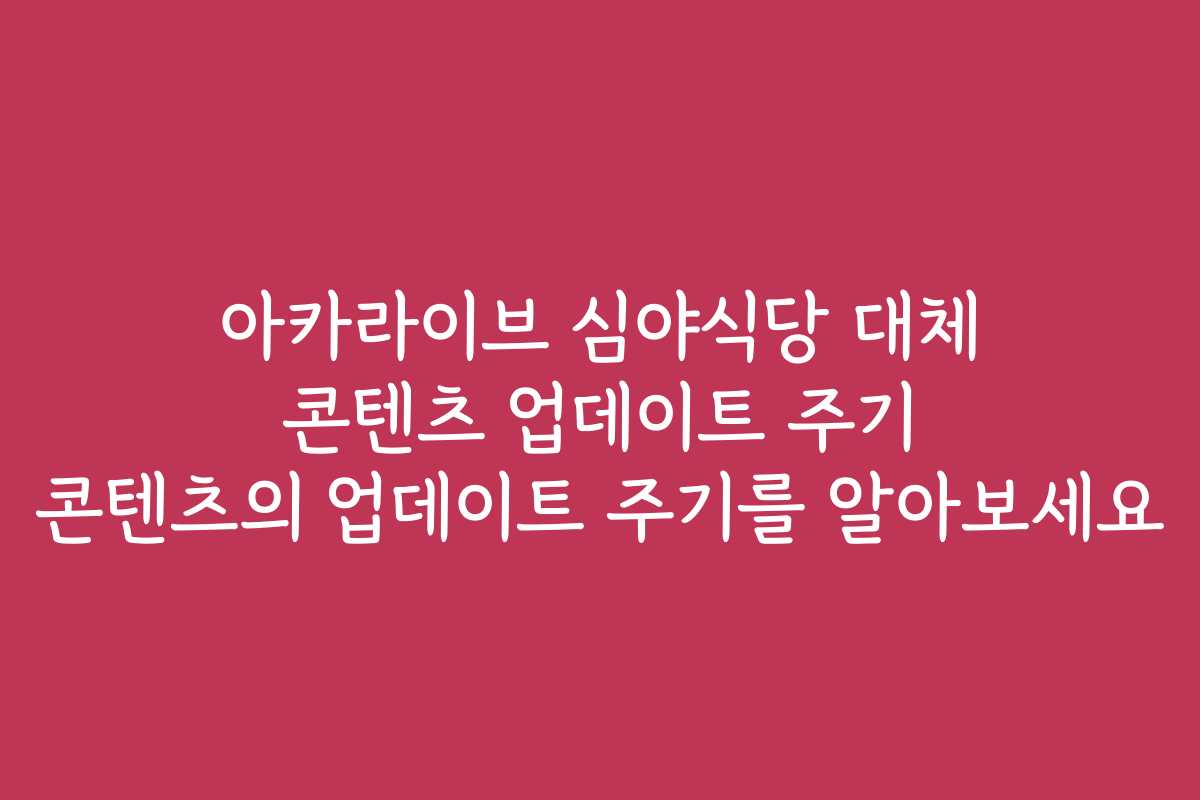 아카라이브 심야식당 대체 콘텐츠 업데이트 주기 콘텐츠의 업데이트 주기를 알아보세요