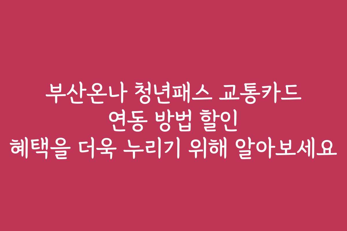 부산온나 청년패스 교통카드 연동 방법 할인 혜택을 더욱 누리기 위해 알아보세요
