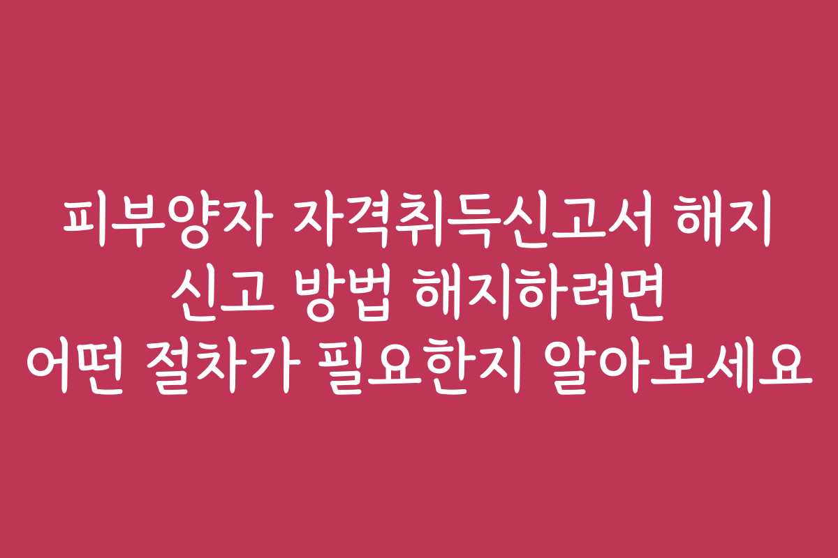 피부양자 자격취득신고서 해지 신고 방법 해지하려면 어떤 절차가 필요한지 알아보세요