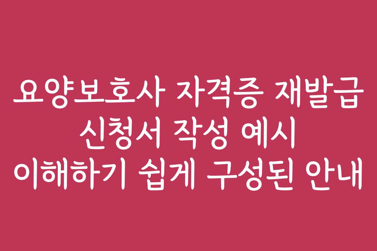요양보호사 자격증 재발급 신청서 작성 예시 이해하기 쉽게 구성된 안내