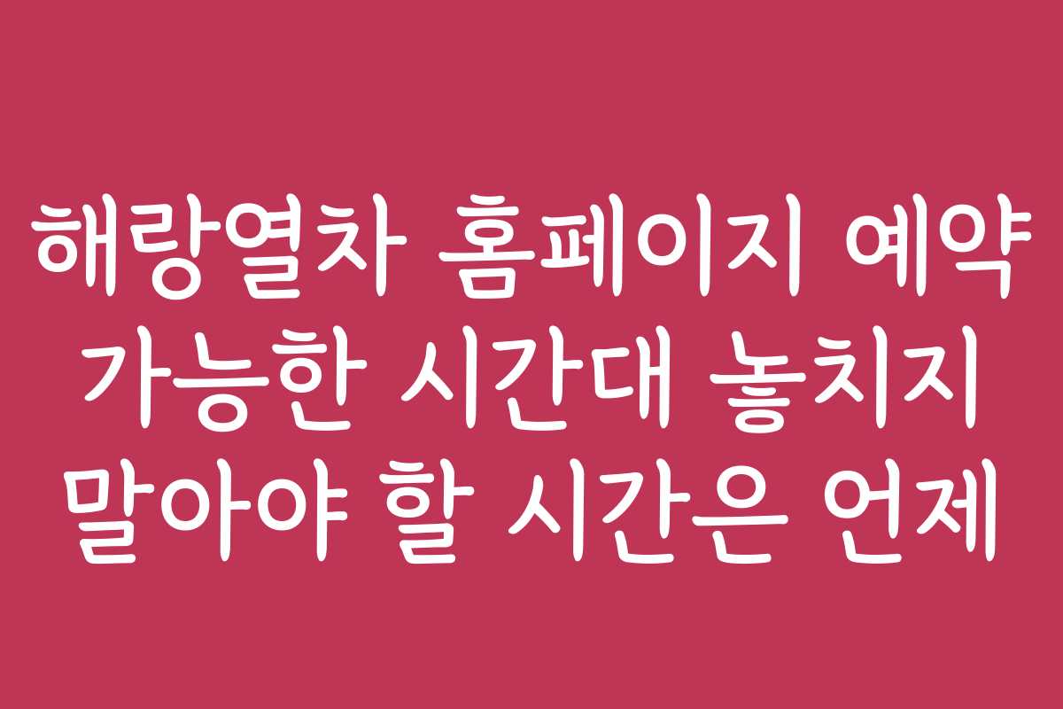 해랑열차 홈페이지 예약 가능한 시간대 놓치지 말아야 할 시간은 언제