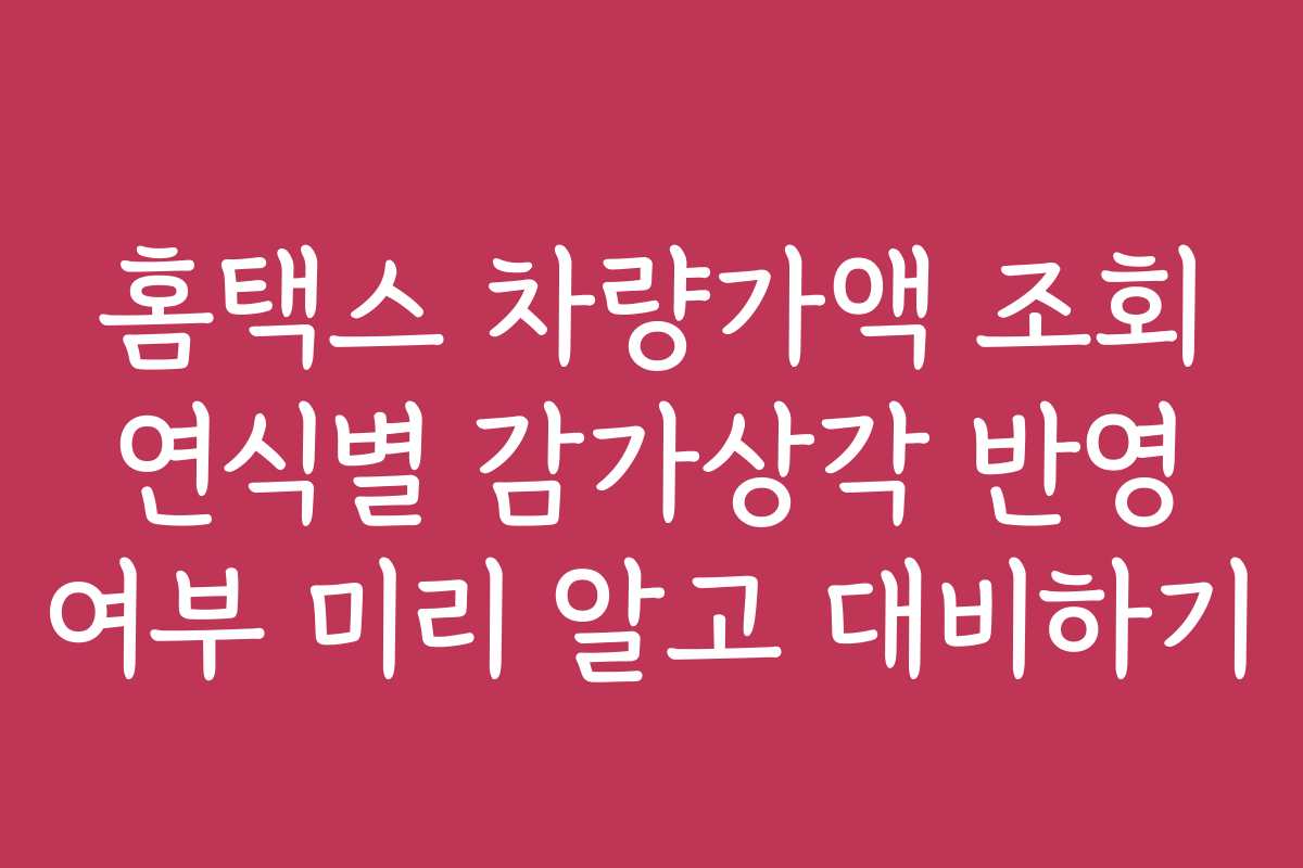 홈택스 차량가액 조회 연식별 감가상각 반영 여부 미리 알고 대비하기
