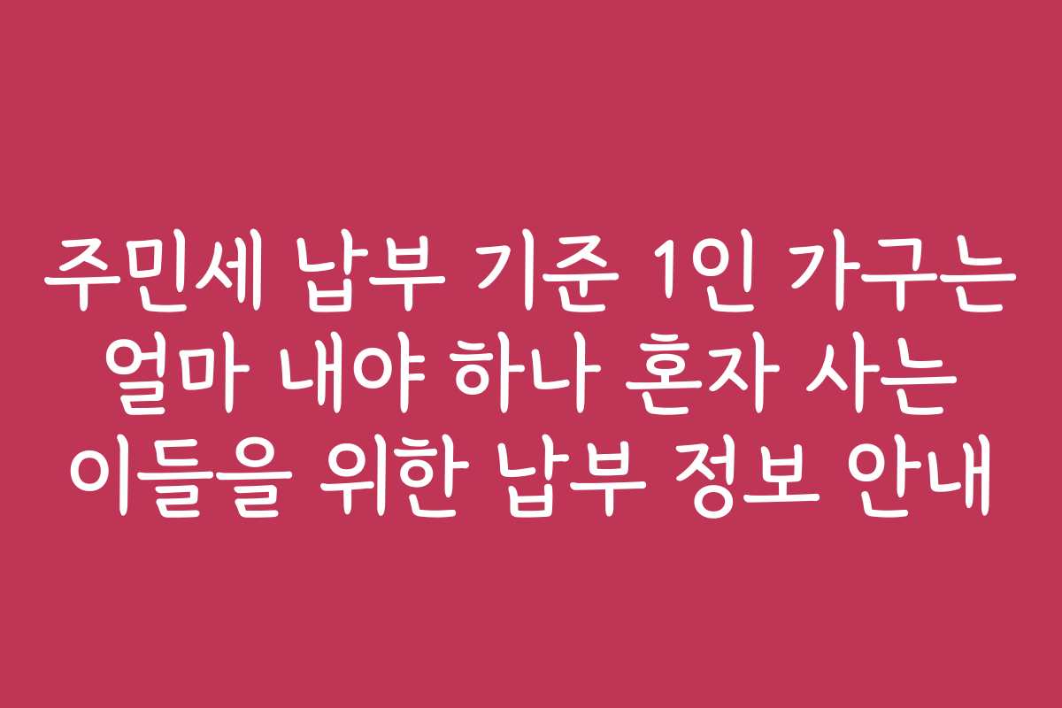 주민세 납부 기준 1인 가구는 얼마 내야 하나 혼자 사는 이들을 위한 납부 정보 안내