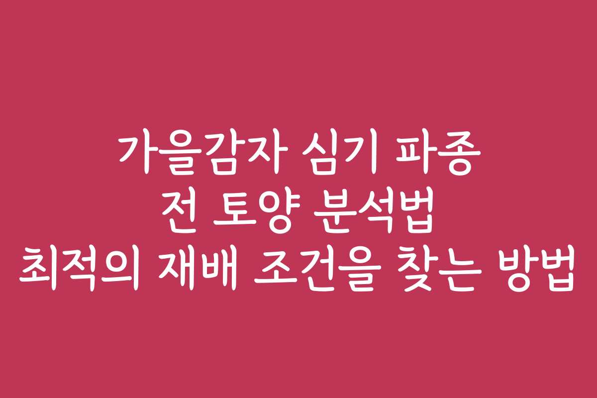 가을감자 심기 파종 전 토양 분석법 최적의 재배 조건을 찾는 방법