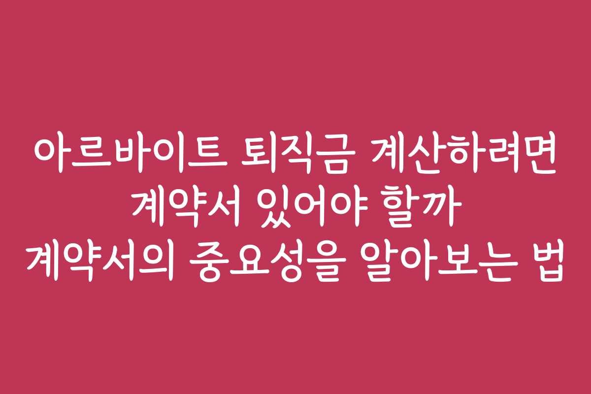 아르바이트 퇴직금 계산하려면 계약서 있어야 할까 계약서의 중요성을 알아보는 법