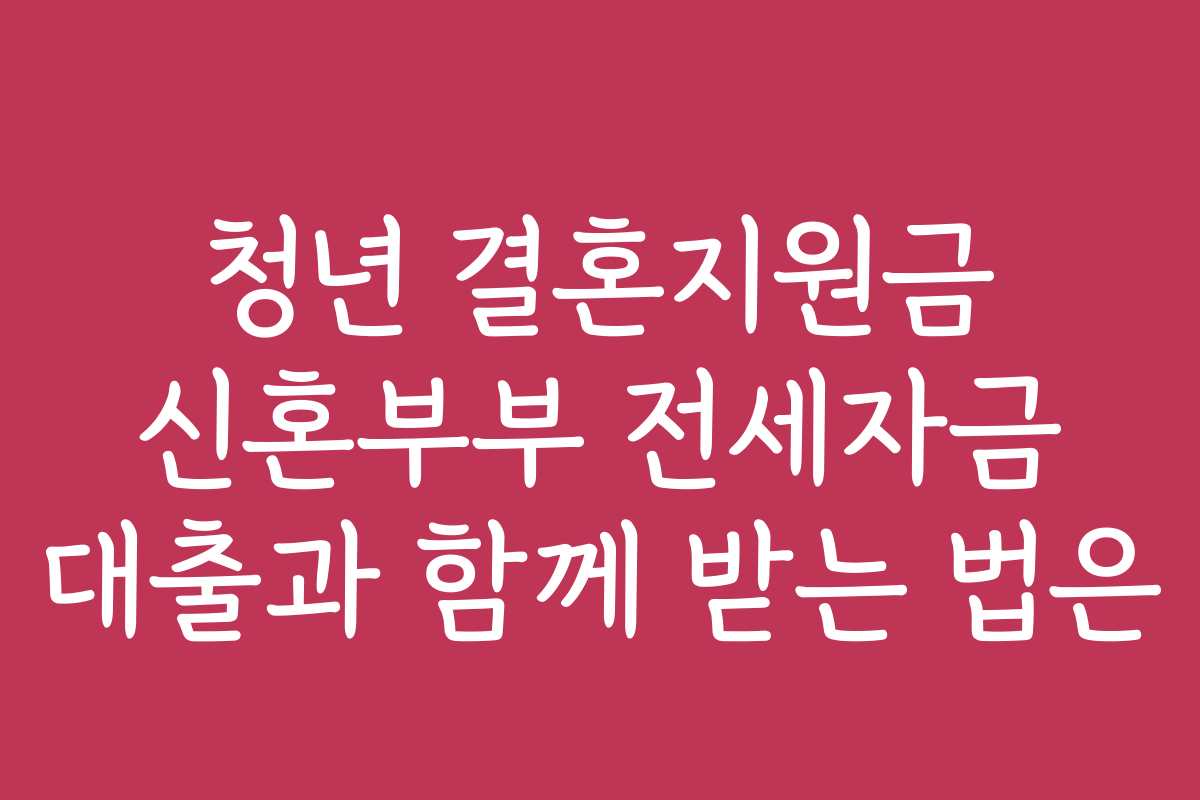 청년 결혼지원금 신혼부부 전세자금 대출과 함께 받는 법은