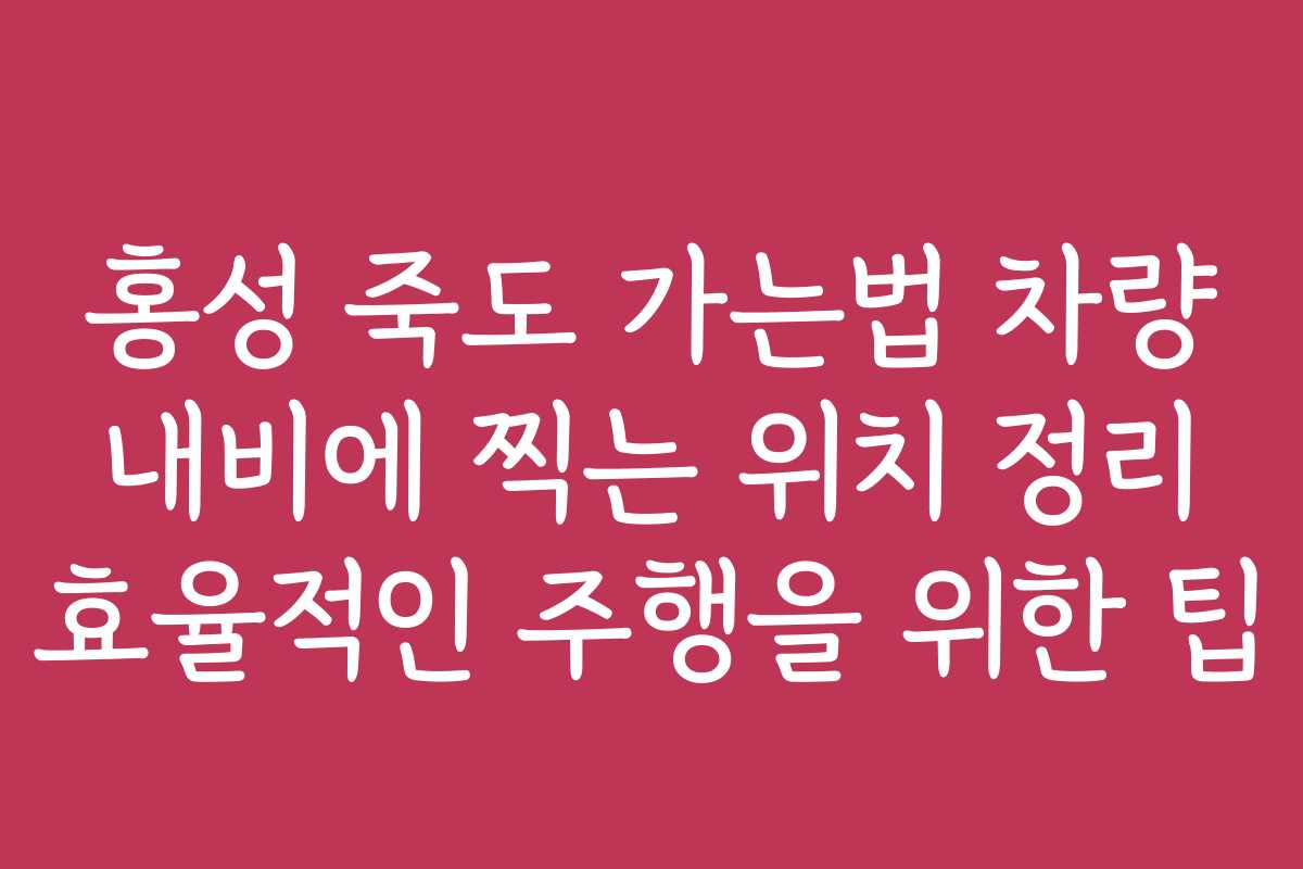 홍성 죽도 가는법 차량 내비에 찍는 위치 정리 효율적인 주행을 위한 팁