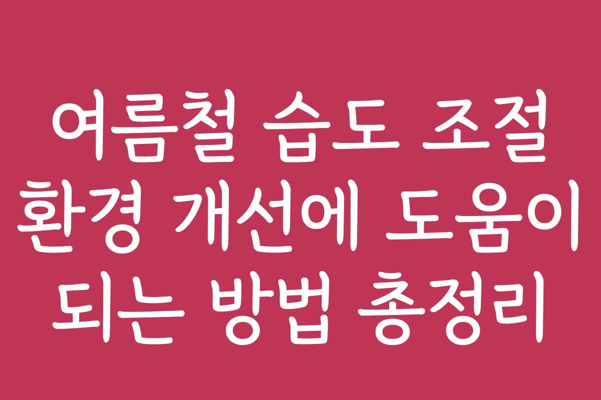 여름철 습도 조절 환경 개선에 도움이 되는 방법 총정리