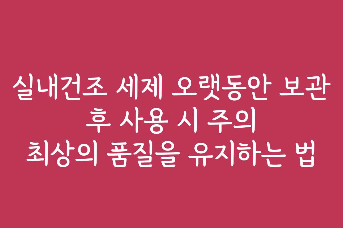 실내건조 세제 오랫동안 보관 후 사용 시 주의 최상의 품질을 유지하는 법
