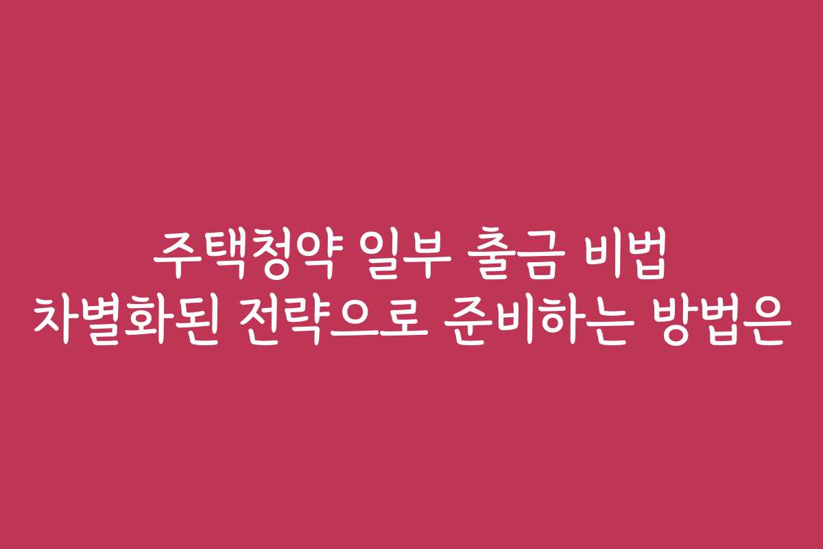 주택청약 일부 출금 비법 차별화된 전략으로 준비하는 방법은