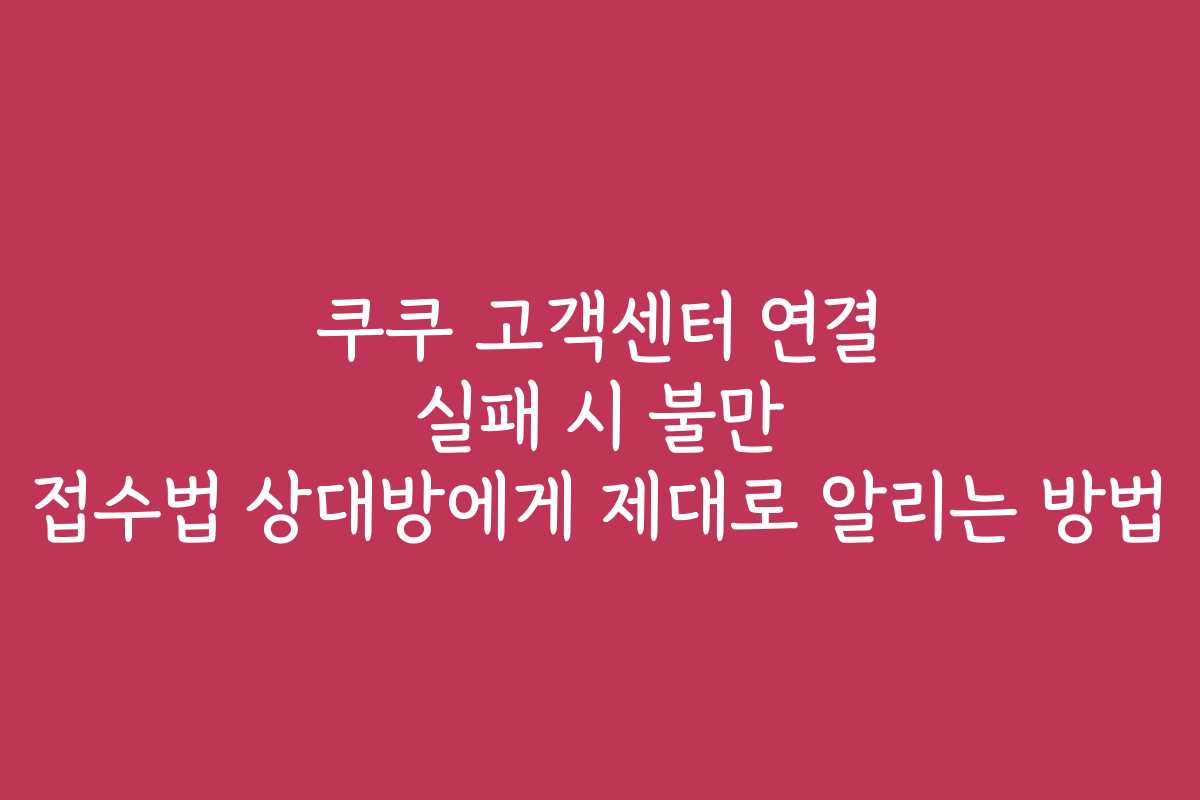 쿠쿠 고객센터 연결 실패 시 불만 접수법 상대방에게 제대로 알리는 방법