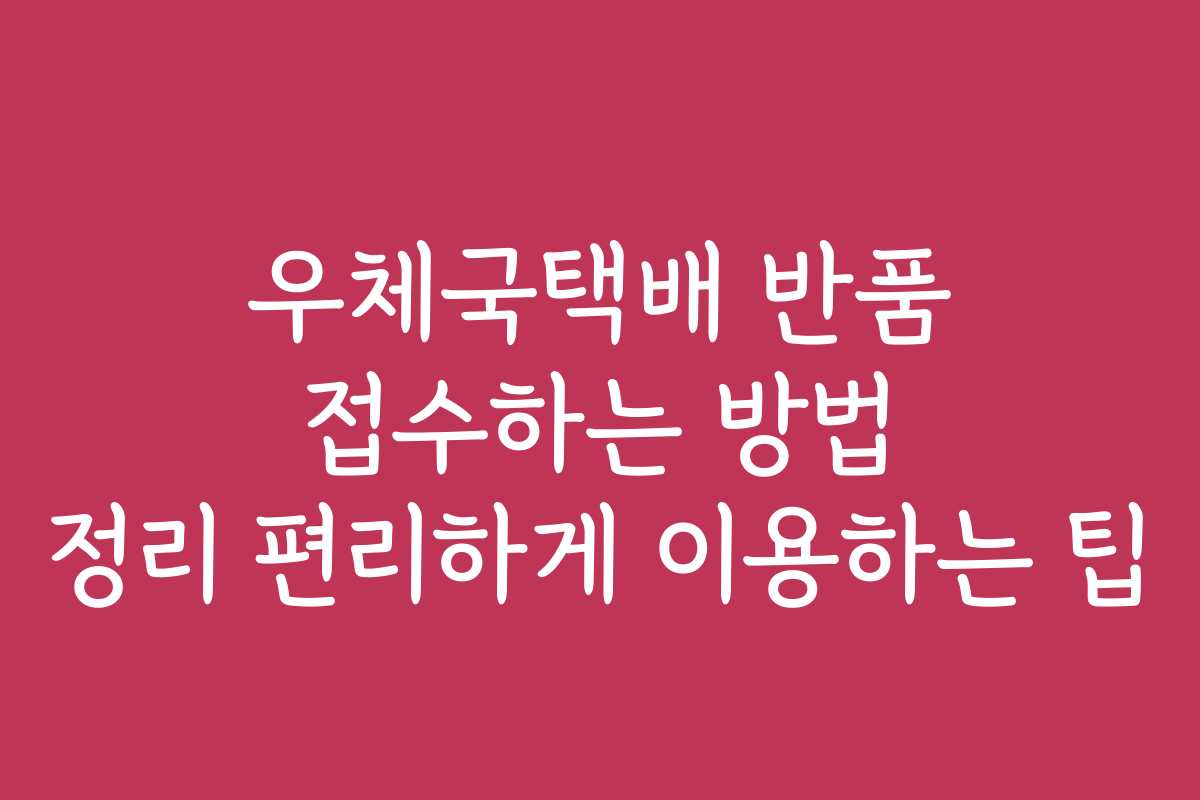 우체국택배 반품 접수하는 방법 정리 편리하게 이용하는 팁