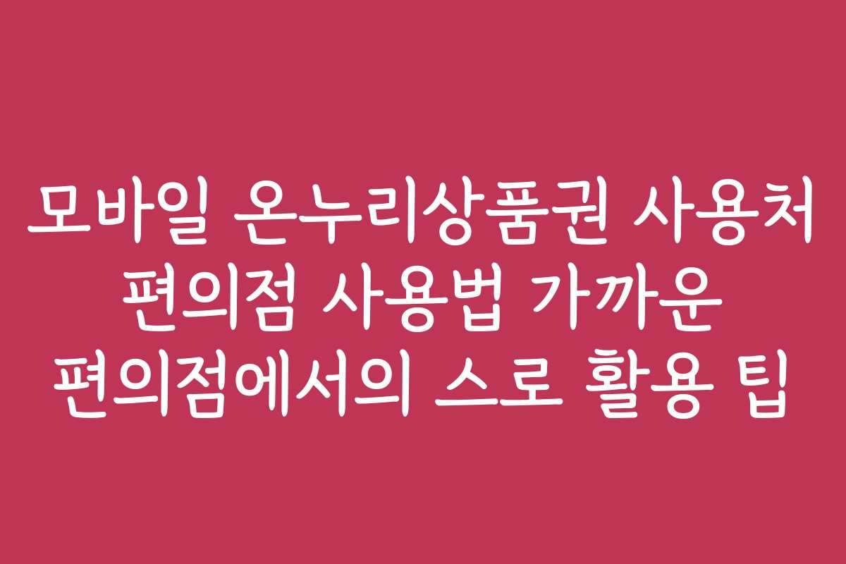 모바일 온누리상품권 사용처 편의점 사용법 가까운 편의점에서의 스로 활용 팁