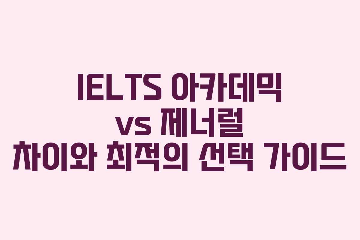 IELTS 아카데믹 vs 제너럴 차이와 최적의 선택 가이드