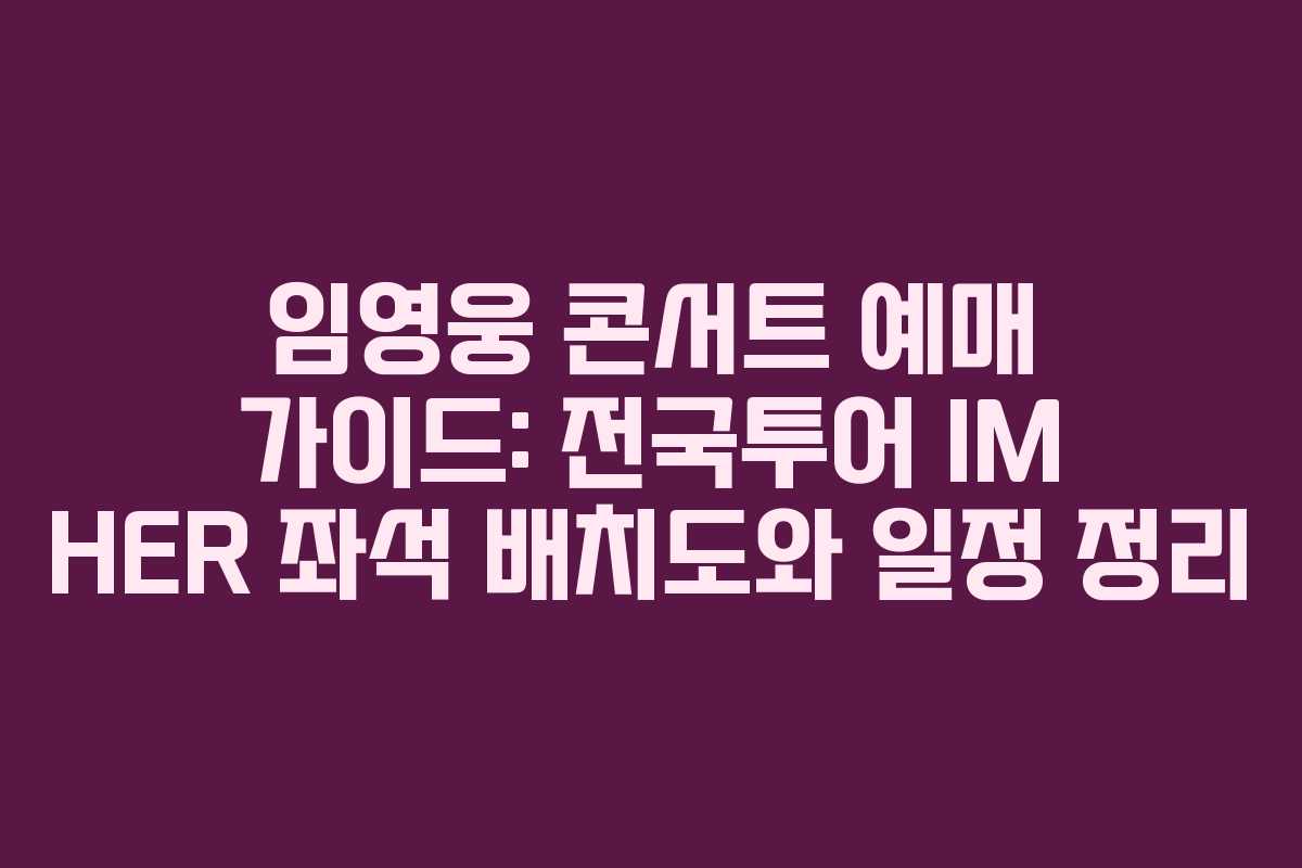임영웅 콘서트 예매 가이드: 전국투어 IM HER 좌석 배치도와 일정 정리