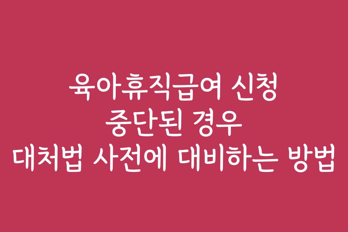 육아휴직급여 신청 중단된 경우 대처법 사전에 대비하는 방법