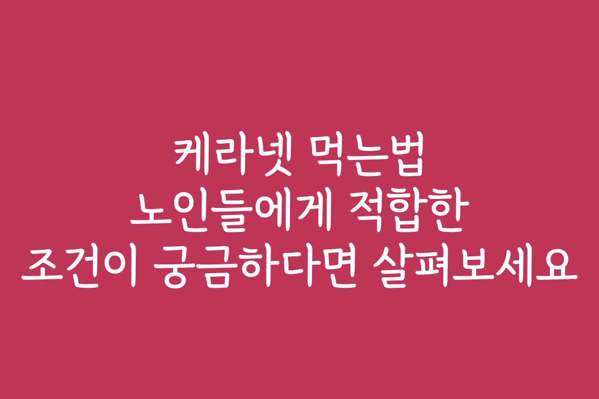 케라넷 먹는법 노인들에게 적합한 조건이 궁금하다면 살펴보세요
