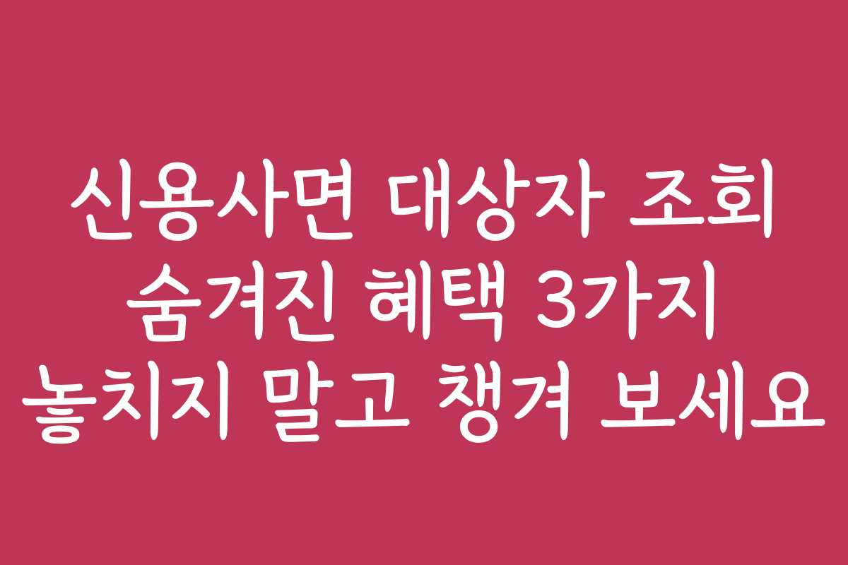 신용사면 대상자 조회 숨겨진 혜택 3가지 놓치지 말고 챙겨 보세요